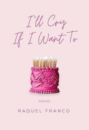 I'll Cry If I Want To: Poems by Raquel Franco