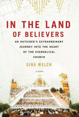 In the Land of Believers: An Outsider's Extraordinary Journey Into the Heart of the Evangelical Church by Gina Welch