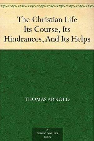 The Christian Life Its Course, Its Hindrances, And Its Helps by Thomas Arnold