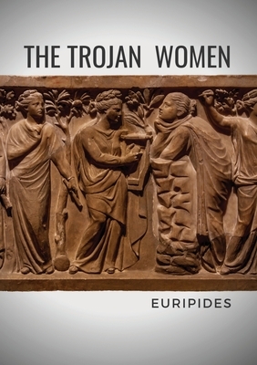 The Trojan Women: A tragedy by the Greek playwright Euripides by Euripides