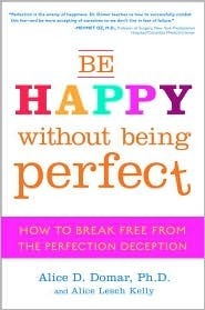 Be Happy Without Being Perfect: How to Break Free from the Perfection Deception by Alice D. Domar, Alice Lesch Kelly