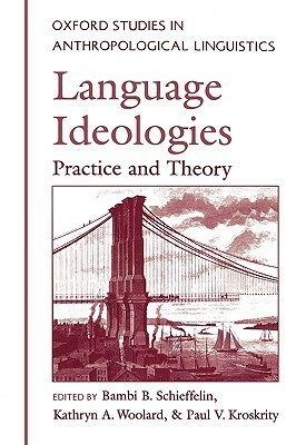 Language Ideologies: Practice and Theory by Kathryn A. Woolard, Paul V. Kroskrity, Bambi B. Schieffelin
