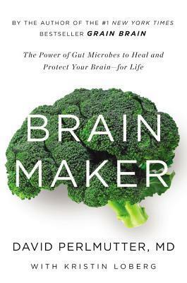 Brain Maker: The Power of Gut Microbes to Heal and Protect Your Brain for Life by David Perlmutter, Kristin Loberg
