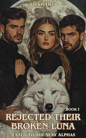 exis Dee Rejected Their Broken Luna: Fated To The Sexy Alphas by Alexis Dee