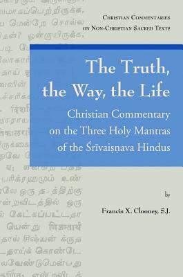 The Truth, the Way, the Life: Christian Commentary on the Three Holy Mantras of the Srivaisnava Hindus by Francis X. Clooney