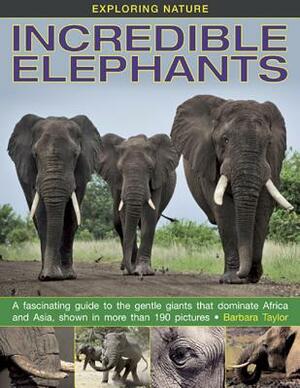 Exploring Nature: Incredible Elephants: A Fascinating Guide to the Gentle Giants That Dominate Africa and Asia, Shown in More Than 190 Pictures. by Barbara Taylor