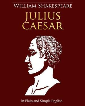 Julius Caesar In Plain and Simple English: A Modern Translation and the Original Version by William Shakespeare