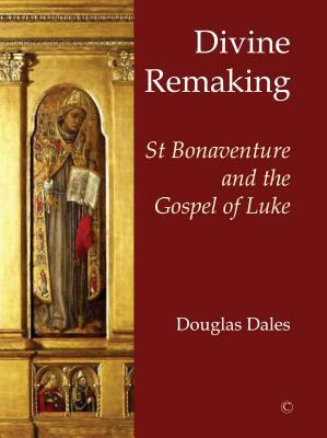 Divine Remaking: St Bonaventure and the Gospel of Luke by Douglas Dales