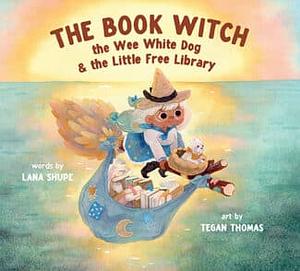 The Book Witch, the Wee White Dog & the Little Free Library by Lana Shupe