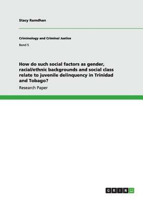 How do such social factors as gender, racial/ethnic backgrounds and social class relate to juvenile delinquency in Trinidad and Tobago? by Stacy Ramdhan
