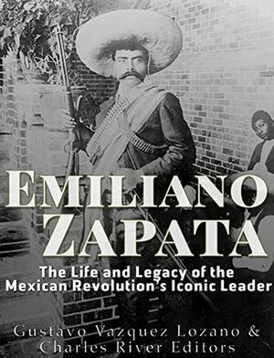 Emiliano Zapata: The Life and Legacy of the Mexican Revolution's Iconic Leader by Gustavo Vázquez Lozano, Charles River Editors