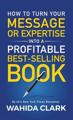 How To Turn Your Message or Expertise Into A Profitable Best-Selling Book by Wahida Clark