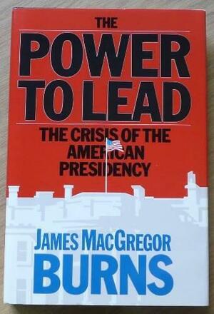 The power to lead: The crisis of the American presidency by James MacGregor Burns