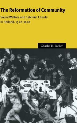 The Reformation of Community: Social Welfare and Calvinist Charity in Holland, 1572-1620 by Charles H. Parker