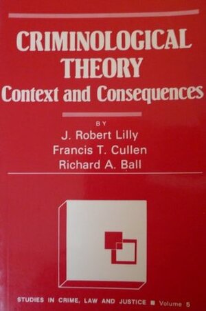 Criminological Theory: Context and Consequences by Richard A. Ball, J. Robert Lilly, Francis T. Cullen