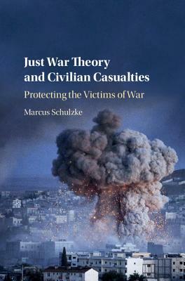 Just War Theory and Civilian Casualties: Protecting the Victims of War by Marcus Schulzke
