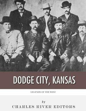 Legends of the West: Dodge City, Kansas by Charles River Editors