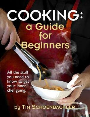 Cooking: A Guide for Beginners by Tim Schoenbachler