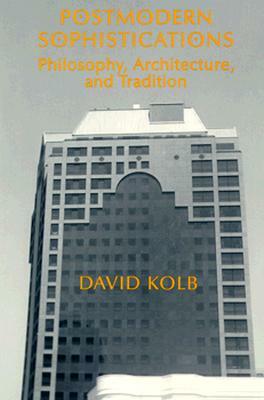 Postmodern Sophistications: Philosophy, Architecture, and Tradition by David Kolb