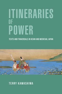 Itineraries of Power: Texts and Traversals in Heian and Medieval Japan by Terry Kawashima