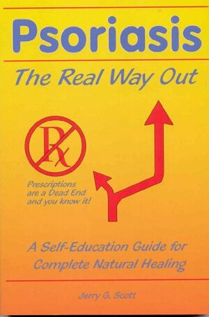 Psoriasis: The Real Way Out: A Self Education Guide To Complete Natural Healing by Jerry G. Scott