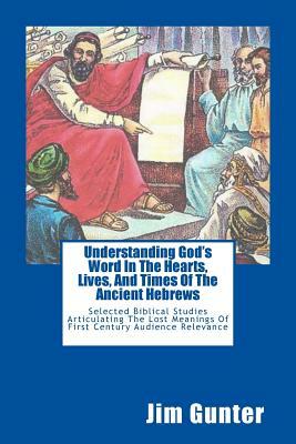 Understanding God's Word In The Hearts, Lives, And Times Of The Ancient Hebrews: Selected Biblical Studies Articulating The Lost Meanings Of First Cen by L. Phillip Schmidt, Esther Schmidt, Jim Gunter