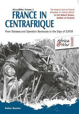 France in Centrafrique: From Bokassa and Operation Barracude to the Days of Eufor by Peter Baxter