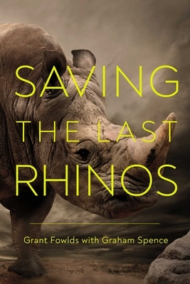 Saving the Last Rhinos by Grant Fowlds, Graham Spence