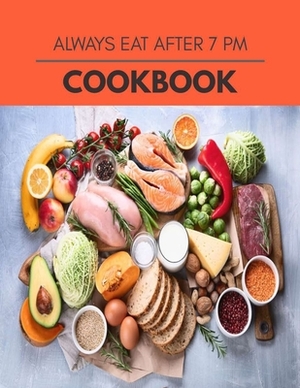 Always Eat After 7 Pm Cookbook: Quick & Easy Recipes to Boost Weight Loss that Anyone Can Cook by Ruth MacLeod