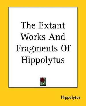 The Extant Works And Fragments Of Hippolytus by Hippolytus of Rome