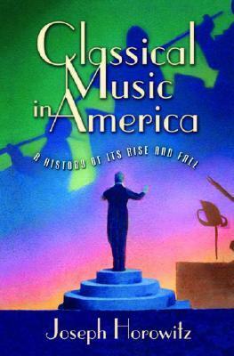 Classical Music in America: A History of Its Rise and Fall by Joseph Horowitz