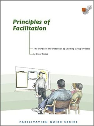 Principles of Facilitation: The Purpose and Potential of Leading Group Process by David Sibbet