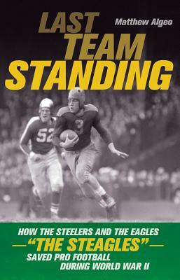 Last Team Standing: How the Steelers and the Eagles-"The Steagles"-Saved Pro Football During World War II by Matthew Algeo