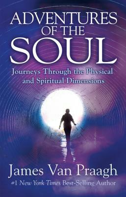 Adventures of the Soul: Journeys Through the Physical and Spiritual Dimensions by James Van Praagh