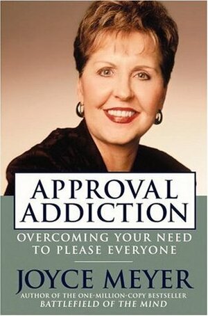 Approval Addiction: Overcoming Your Need to Please Everyone by Joyce Meyer