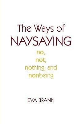 The Ways of Naysaying: No, Not, Nothing, and Nonbeing by Eva Brann