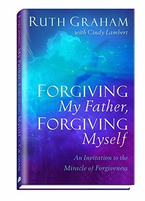 Forgiving My Father, Forgiving Myself by Ruth Graham, Cindy Lambert