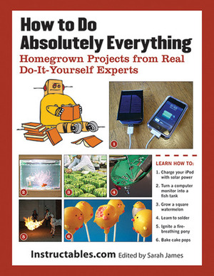 How to Do Absolutely Everything: Homegrown Projects from Real Do-It-Yourself Experts by Instructables.com, Eric J. Wilhelm