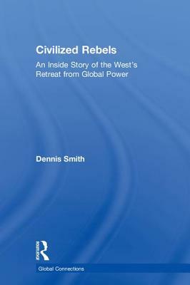 Civilized Rebels: An Inside Story of the West's Retreat from Global Power by Dennis Smith