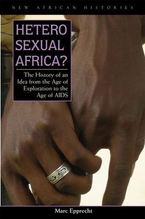 Heterosexual Africa?: The History of an Idea from the Age of Exploration to the Age of AIDS by Marc Epprecht