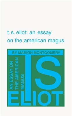T. S. Eliot: An Essay on the American Magus by Marion Montgomery