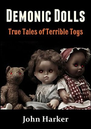 Demonic Dolls: True Tales of Terrible Toys by John Harker