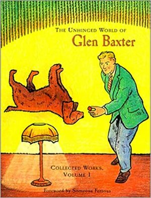 The Unhinged World of Glen Baxter: Collected Works, Volume 1 by Glen Baxter