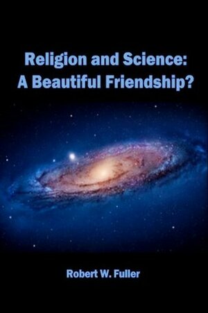 Religion and Science: A Beautiful Friendship? by Robert W. Fuller