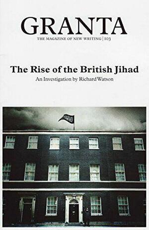 Granta 103: The Rise of the British Jihad by Jason Cowley