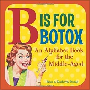 B is for Botox: An Alphabet Book for the Middle-Aged by Kathryn Petras, Ross Petras