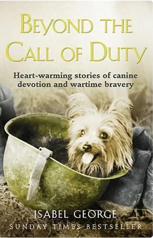 Beyond the Call of Duty: Heart-warming Stories of Canine Devotion and Bravery by Isabel George