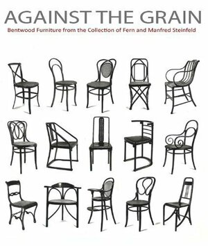 Against the Grain: Bentwood Furniture from the Collection of Fern and Manfred Steinfeld by Eva B. Ottillinger, Ghenete Zelleke, Nina Stritzler-Levine