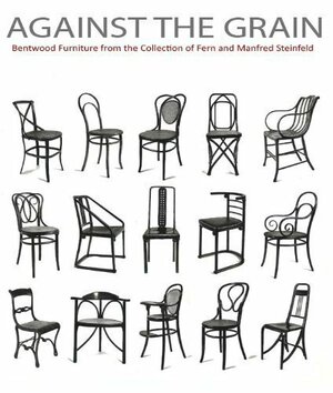 Against the Grain: Bentwood Furniture from the Collection of Fern and Manfred Steinfeld by Nina Stritzler-Levine, Eva B. Ottillinger, Ghenete Zelleke