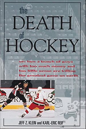 The Death Of Hockey, Or, How A Bunch Of Guys With Too Much Money And Too Little Sense Are Killing The Greatest Game On Earth by Jeff Z. Klein